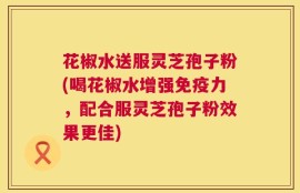 花椒水送服灵芝孢子粉(喝花椒水增强免疫力，配合服灵芝孢子粉效果更佳)