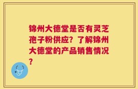 锦州大德堂是否有灵芝孢子粉供应？了解锦州大德堂的产品销售情况？