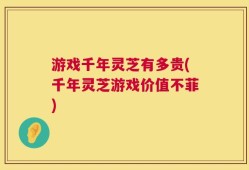 游戏千年灵芝有多贵(千年灵芝游戏价值不菲)