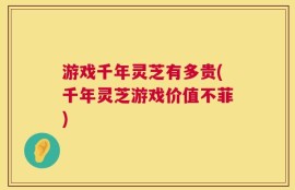 游戏千年灵芝有多贵(千年灵芝游戏价值不菲)