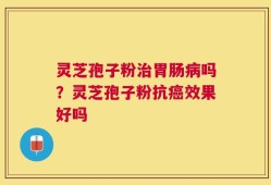 灵芝孢子粉治胃肠病吗？灵芝孢子粉抗癌效果好吗