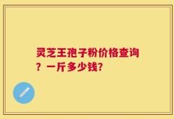 灵芝王孢子粉价格查询？一斤多少钱？