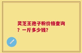 灵芝王孢子粉价格查询？一斤多少钱？
