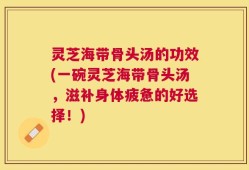 灵芝海带骨头汤的功效(一碗灵芝海带骨头汤，滋补身体疲惫的好选择！)