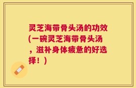 灵芝海带骨头汤的功效(一碗灵芝海带骨头汤，滋补身体疲惫的好选择！)