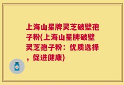 上海山星牌灵芝破壁孢子粉(上海山星牌破壁灵芝孢子粉：优质选择，促进健康)