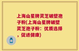 上海山星牌灵芝破壁孢子粉(上海山星牌破壁灵芝孢子粉：优质选择，促进健康)