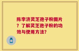 陈李济灵芝孢子粉图片？了解灵芝孢子粉的功效与使用方法？