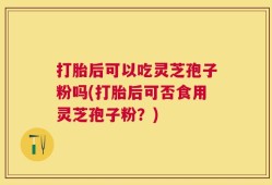 打胎后可以吃灵芝孢子粉吗(打胎后可否食用灵芝孢子粉？)