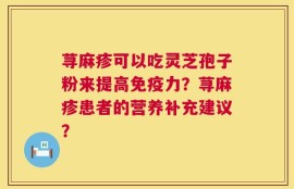 荨麻疹可以吃灵芝孢子粉来提高免疫力？荨麻疹患者的营养补充建议？