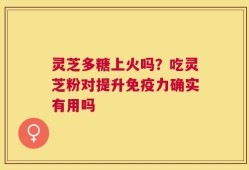灵芝多糖上火吗？吃灵芝粉对提升免疫力确实有用吗