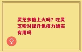 灵芝多糖上火吗？吃灵芝粉对提升免疫力确实有用吗