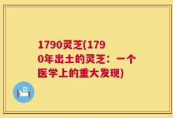 1790灵芝(1790年出土的灵芝：一个医学上的重大发现)