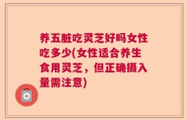 养五脏吃灵芝好吗女性吃多少(女性适合养生食用灵芝，但正确摄入量需注意)