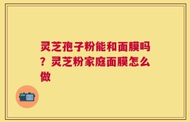 灵芝孢子粉能和面膜吗？灵芝粉家庭面膜怎么做
