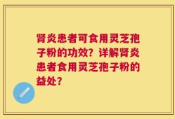 肾炎患者可食用灵芝孢子粉的功效？详解肾炎患者食用灵芝孢子粉的益处？