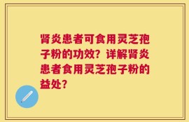肾炎患者可食用灵芝孢子粉的功效？详解肾炎患者食用灵芝孢子粉的益处？