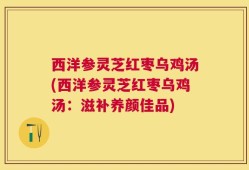 西洋参灵芝红枣乌鸡汤(西洋参灵芝红枣乌鸡汤：滋补养颜佳品)