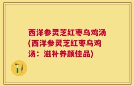 西洋参灵芝红枣乌鸡汤(西洋参灵芝红枣乌鸡汤：滋补养颜佳品)