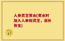 人参灵芝煮水(煮水时加入人参和灵芝，滋补养生)