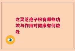 吃灵芝孢子粉有哪些功效与作用对健康有何益处