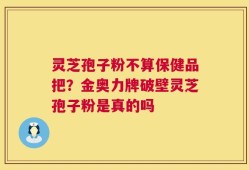 灵芝孢子粉不算保健品把？金奥力牌破壁灵芝孢子粉是真的吗