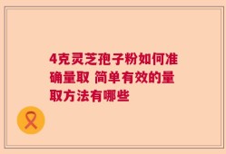 4克灵芝孢子粉如何准确量取 简单有效的量取方法有哪些