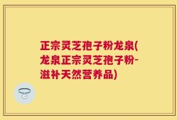 正宗灵芝孢子粉龙泉(龙泉正宗灵芝孢子粉-滋补天然营养品)