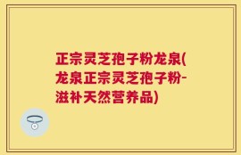 正宗灵芝孢子粉龙泉(龙泉正宗灵芝孢子粉-滋补天然营养品)