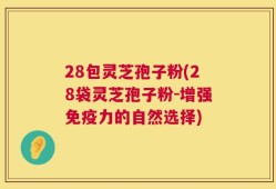 28包灵芝孢子粉(28袋灵芝孢子粉-增强免疫力的自然选择)
