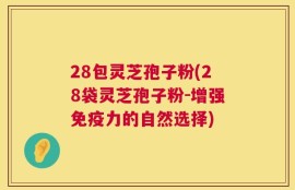 28包灵芝孢子粉(28袋灵芝孢子粉-增强免疫力的自然选择)