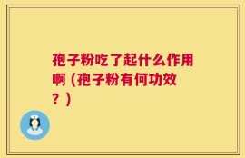 孢子粉吃了起什么作用啊 (孢子粉有何功效？)