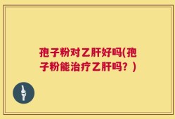 孢子粉对乙肝好吗(孢子粉能治疗乙肝吗？)