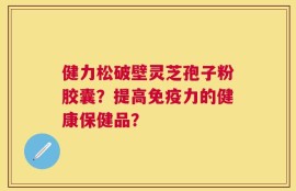 健力松破壁灵芝孢子粉胶囊？提高免疫力的健康保健品？