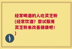 经常喝酒的人吃灵芝粉(经常饮酒？尝试服用灵芝粉来改善健康吧！)