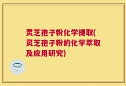 灵芝孢子粉化学提取(灵芝孢子粉的化学萃取及应用研究)