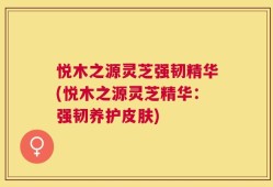 悦木之源灵芝强韧精华(悦木之源灵芝精华：强韧养护皮肤)