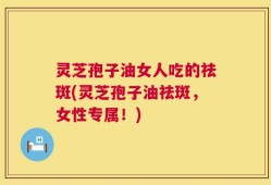 灵芝孢子油女人吃的祛斑(灵芝孢子油祛斑，女性专属！)