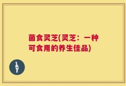 菌食灵芝(灵芝：一种可食用的养生佳品)