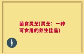菌食灵芝(灵芝：一种可食用的养生佳品)