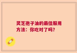 灵芝孢子油的最佳服用方法：你吃对了吗？