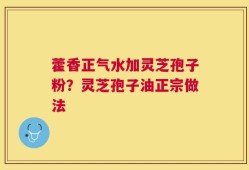 藿香正气水加灵芝孢子粉？灵芝孢子油正宗做法