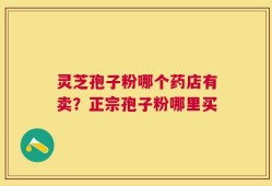灵芝孢子粉哪个药店有卖？正宗孢子粉哪里买