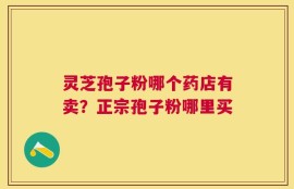 灵芝孢子粉哪个药店有卖？正宗孢子粉哪里买
