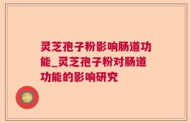灵芝孢子粉影响肠道功能_灵芝孢子粉对肠道功能的影响研究