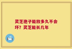 灵芝孢子能放多久不会坏？灵芝能长几年