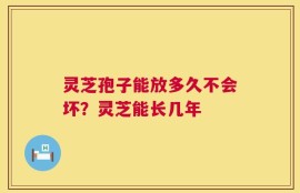 灵芝孢子能放多久不会坏？灵芝能长几年
