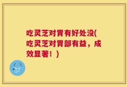 吃灵芝对胃有好处没(吃灵芝对胃部有益，成效显著！)