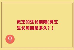 灵芝的生长期限(灵芝生长周期是多久？)