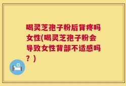 喝灵芝孢子粉后背疼吗女性(喝灵芝孢子粉会导致女性背部不适感吗？)